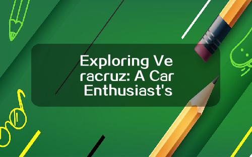 Exploring Veracruz: A Car Enthusiast's Guide to Mexico's Coastal Gem