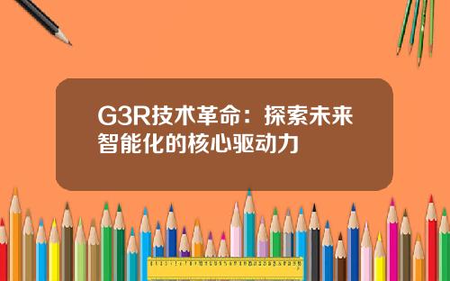 G3R技术革命：探索未来智能化的核心驱动力
