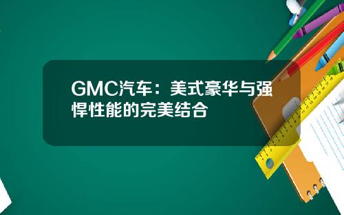 GMC汽车：美式豪华与强悍性能的完美结合