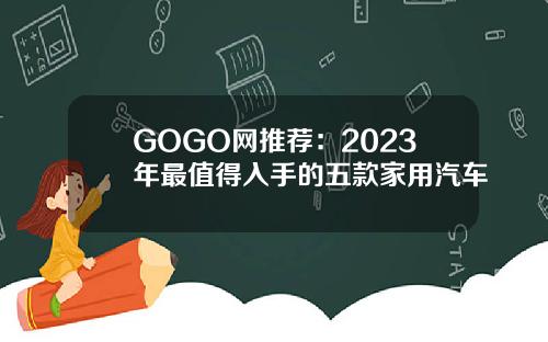 GOGO网推荐：2023年最值得入手的五款家用汽车