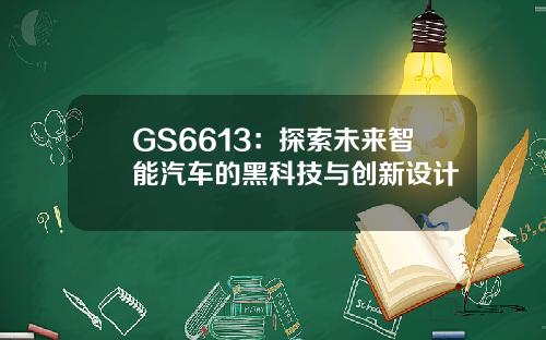 GS6613：探索未来智能汽车的黑科技与创新设计