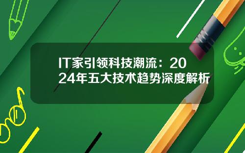 IT家引领科技潮流：2024年五大技术趋势深度解析
