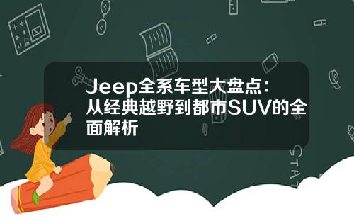 Jeep全系车型大盘点：从经典越野到都市SUV的全面解析