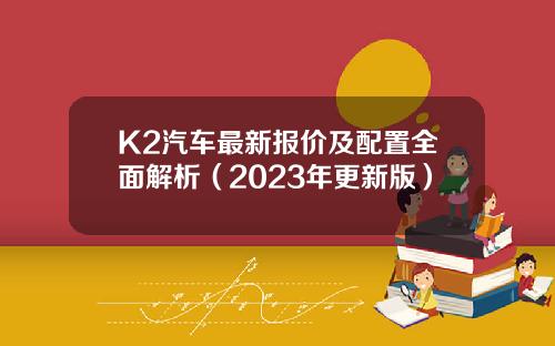 K2汽车最新报价及配置全面解析（2023年更新版）