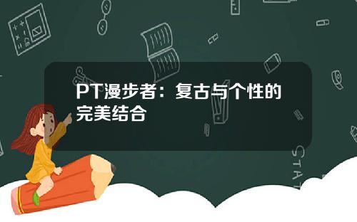 PT漫步者：复古与个性的完美结合