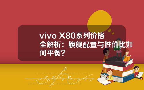 vivo X80系列价格全解析：旗舰配置与性价比如何平衡？